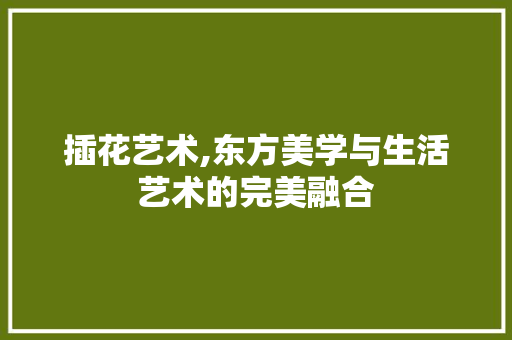 插花艺术,东方美学与生活艺术的完美融合