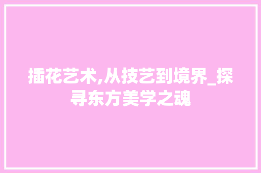 插花艺术,从技艺到境界_探寻东方美学之魂