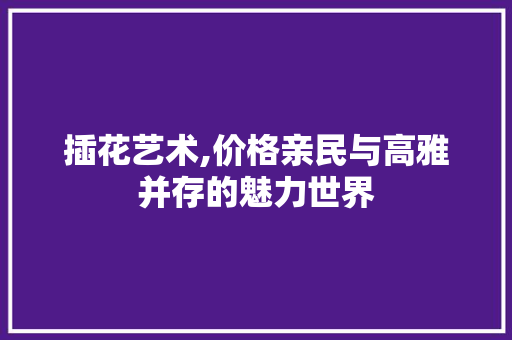 插花艺术,价格亲民与高雅并存的魅力世界