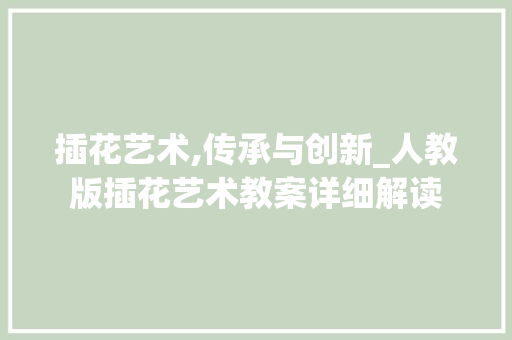 插花艺术,传承与创新_人教版插花艺术教案详细解读