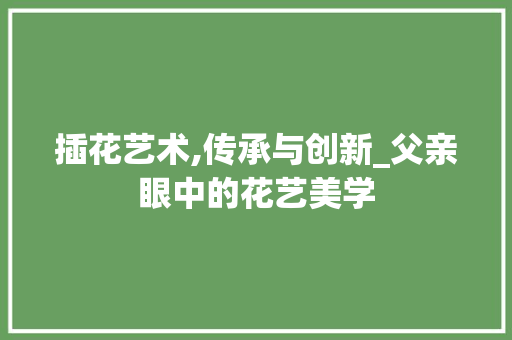 插花艺术,传承与创新_父亲眼中的花艺美学