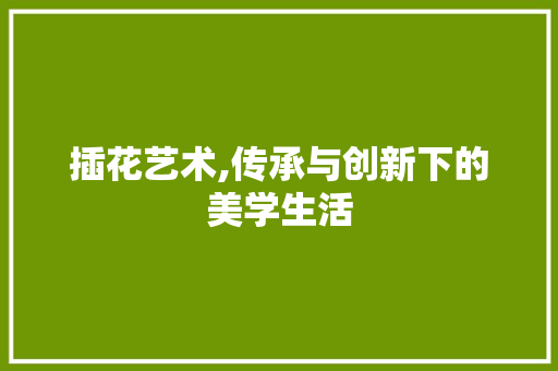 插花艺术,传承与创新下的美学生活