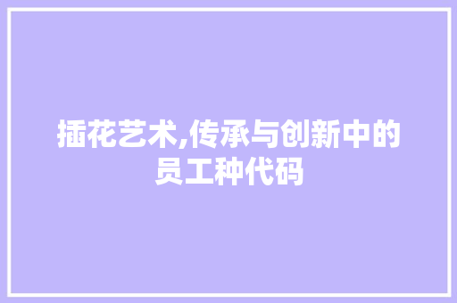 插花艺术,传承与创新中的员工种代码