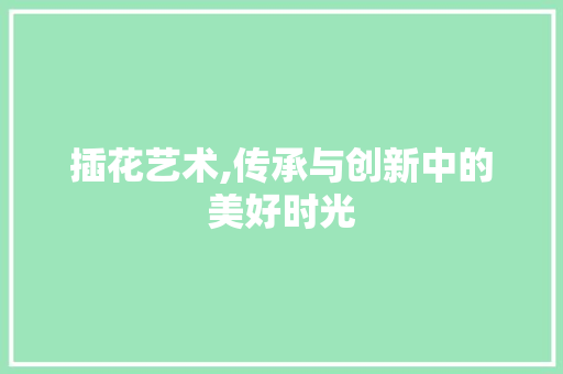 插花艺术,传承与创新中的美好时光