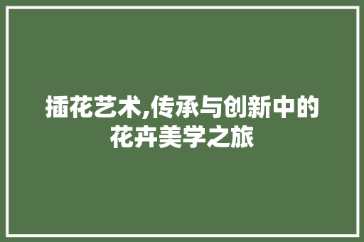 插花艺术,传承与创新中的花卉美学之旅