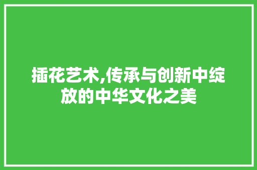 插花艺术,传承与创新中绽放的中华文化之美