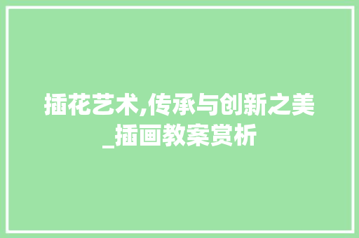 插花艺术,传承与创新之美_插画教案赏析