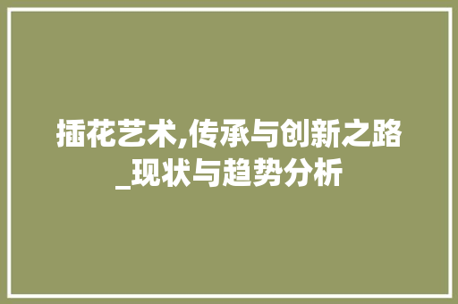 插花艺术,传承与创新之路_现状与趋势分析
