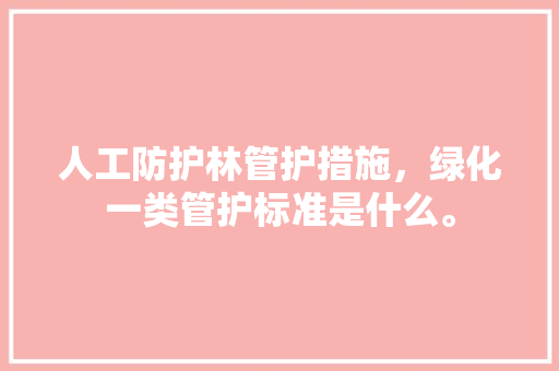 人工防护林管护措施，绿化一类管护标准是什么。