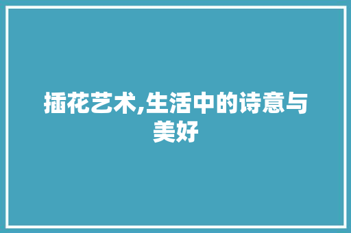 插花艺术,生活中的诗意与美好