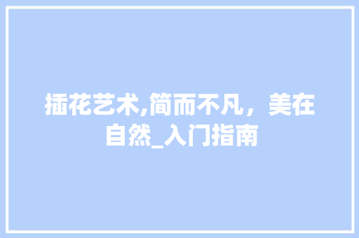 插花艺术,简而不凡，美在自然_入门指南 苗木百科