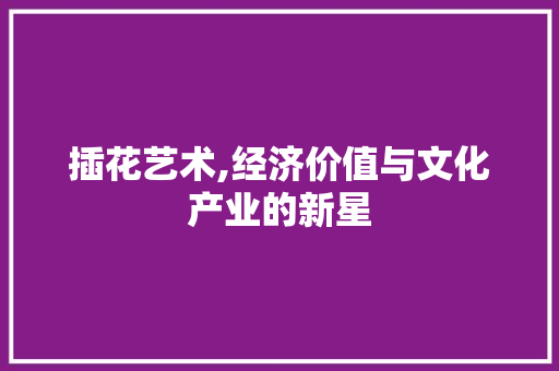 插花艺术,经济价值与文化产业的新星