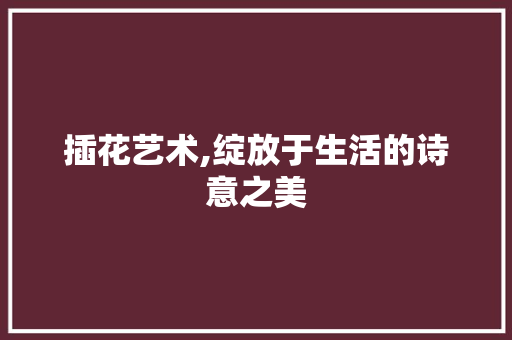 插花艺术,绽放于生活的诗意之美
