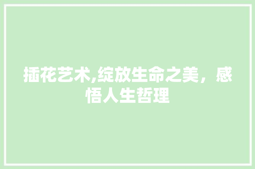 插花艺术,绽放生命之美，感悟人生哲理