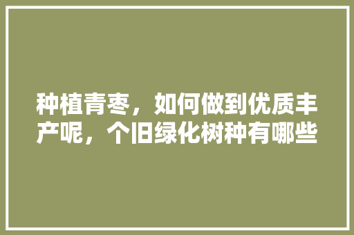 种植青枣，如何做到优质丰产呢，个旧绿化树种有哪些树类名称。
