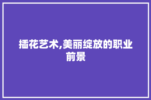 插花艺术,美丽绽放的职业前景
