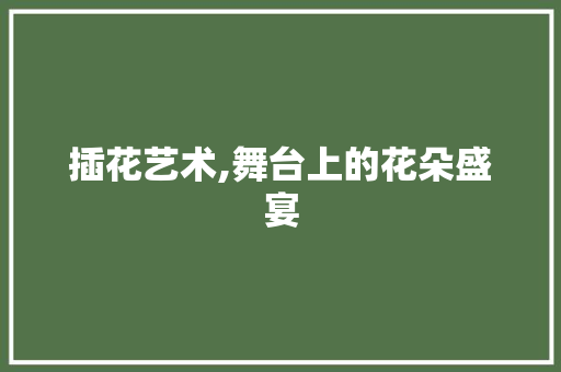 插花艺术,舞台上的花朵盛宴 花卉百科