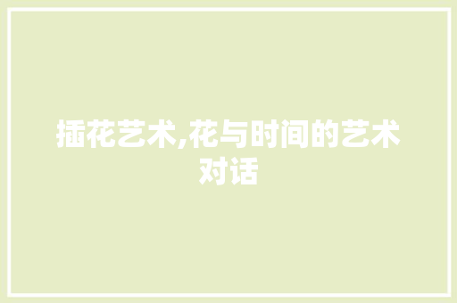 插花艺术,花与时间的艺术对话