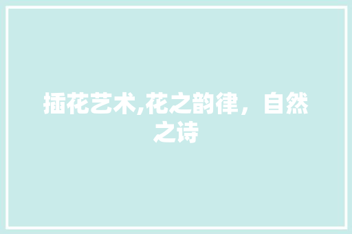 插花艺术,花之韵律，自然之诗 栽培技术