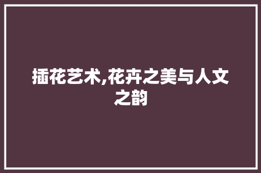 插花艺术,花卉之美与人文之韵