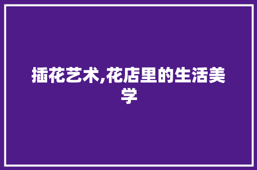 插花艺术,花店里的生活美学