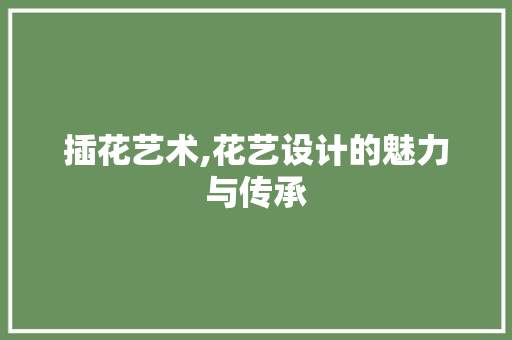 插花艺术,花艺设计的魅力与传承