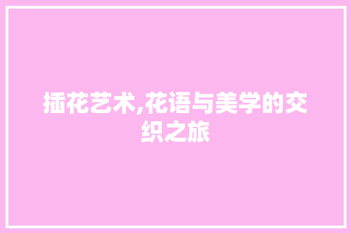 插花艺术,花语与美学的交织之旅 花卉百科