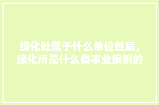 绿化处属于什么单位性质，绿化所是什么类事业编制的。