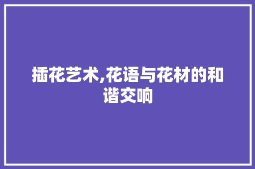 插花艺术,花语与花材的和谐交响