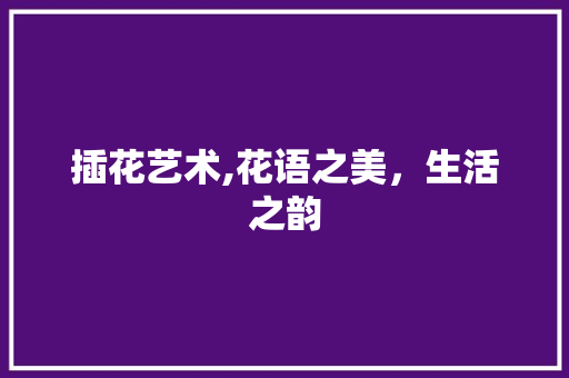 插花艺术,花语之美，生活之韵 造型技术