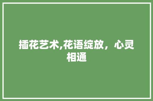 插花艺术,花语绽放，心灵相通 种植技术