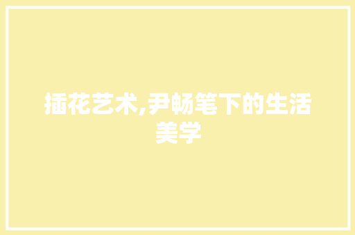 插花艺术,尹畅笔下的生活美学