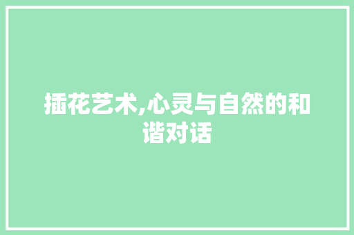 插花艺术,心灵与自然的和谐对话