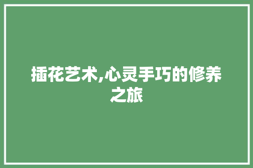 插花艺术,心灵手巧的修养之旅 种植技术