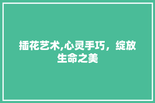 插花艺术,心灵手巧，绽放生命之美