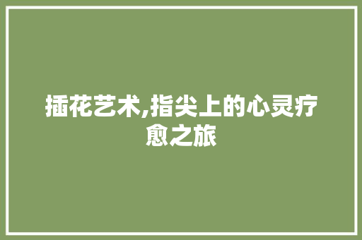 插花艺术,指尖上的心灵疗愈之旅 种植技术