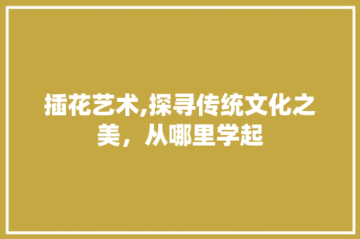 插花艺术,探寻传统文化之美，从哪里学起
