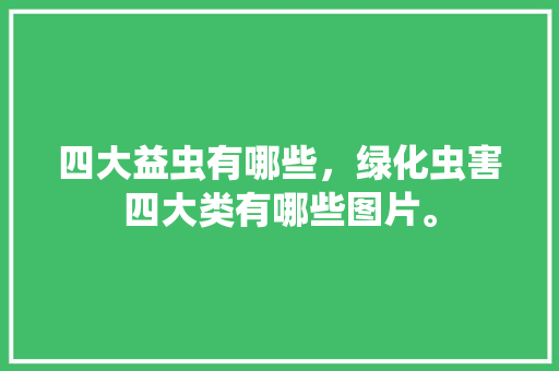 四大益虫有哪些，绿化虫害四大类有哪些图片。