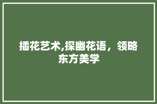 插花艺术,探幽花语，领略东方美学