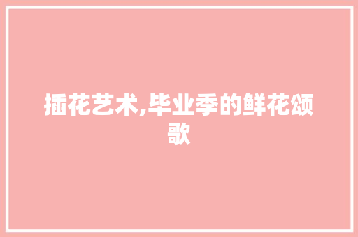插花艺术,毕业季的鲜花颂歌