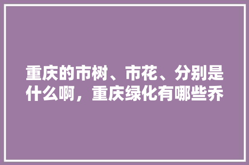 重庆的市树、市花、分别是什么啊，重庆绿化有哪些乔木树类名称。