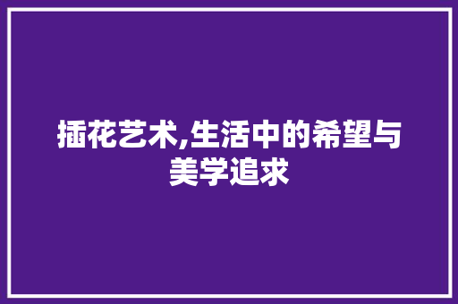 插花艺术,生活中的希望与美学追求 栽培技术