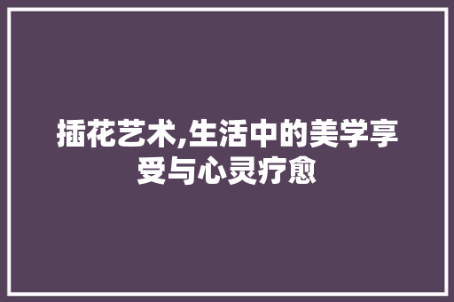 插花艺术,生活中的美学享受与心灵疗愈 病虫防治
