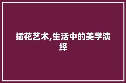 插花艺术,生活中的美学演绎
