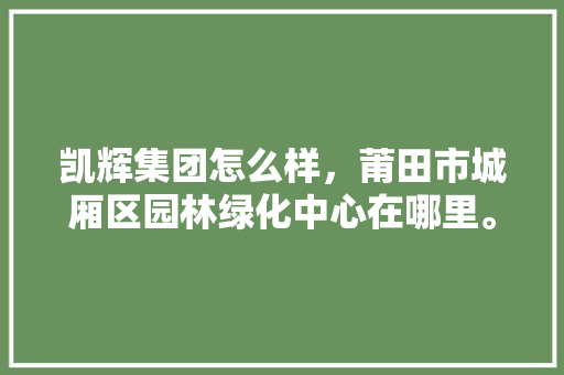 凯辉集团怎么样，莆田市城厢区园林绿化中心在哪里。