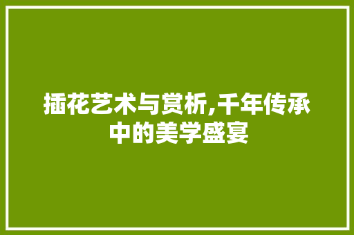 插花艺术与赏析,千年传承中的美学盛宴 种植技术