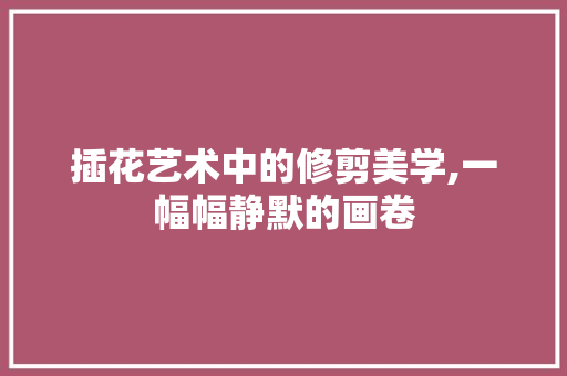 插花艺术中的修剪美学,一幅幅静默的画卷