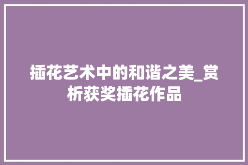 插花艺术中的和谐之美_赏析获奖插花作品