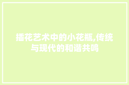 插花艺术中的小花瓶,传统与现代的和谐共鸣