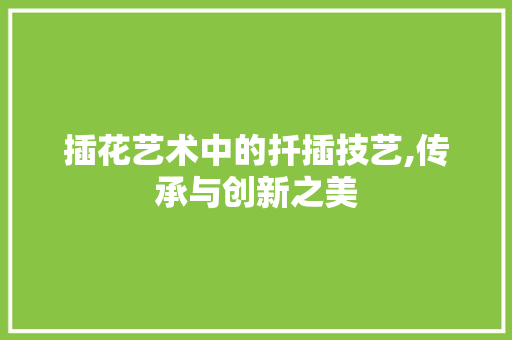 插花艺术中的扦插技艺,传承与创新之美